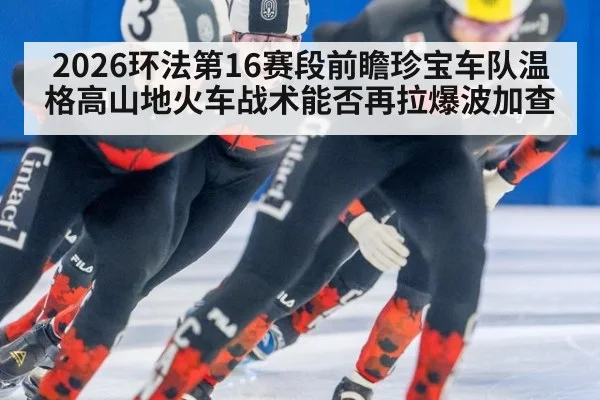 2026环法第16赛段前瞻珍宝车队温格高山地火车战术能否再拉爆波加查