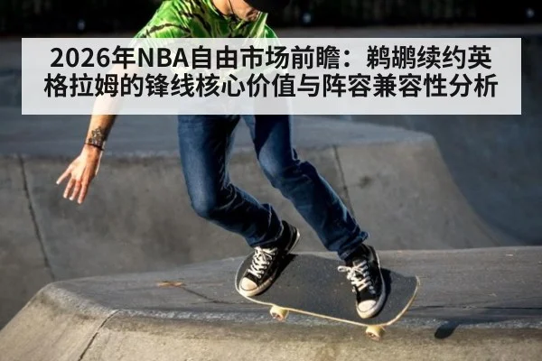 2026年NBA自由市场前瞻:鹈鹕续约英格拉姆的锋线核心价值与阵容兼容性分析