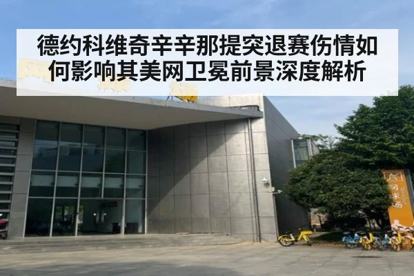 德约科维奇辛辛那提突退赛伤情如何影响其美网卫冕前景深度解析