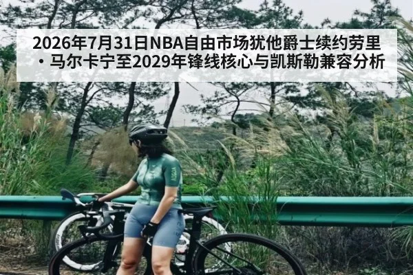 2026年7月31日NBA自由市场犹他爵士续约劳里·马尔卡宁至2029年锋线核心与凯斯勒兼容分析