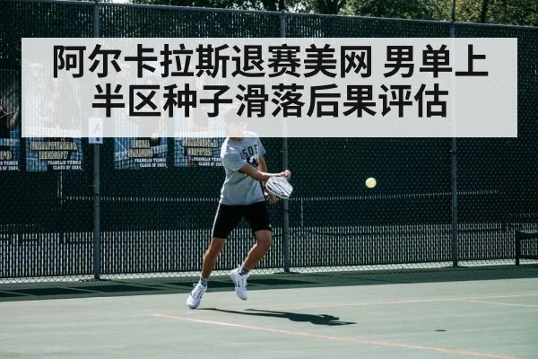 阿尔卡拉斯退赛美网 男单上半区种子滑落后果评估